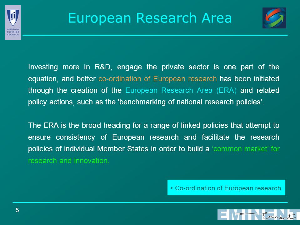 5 Investing more in R&D, engage the private sector is one part of the equation, and better co-ordination of European research has been initiated through the creation of the European Research Area (ERA) and related policy actions, such as the benchmarking of national research policies .