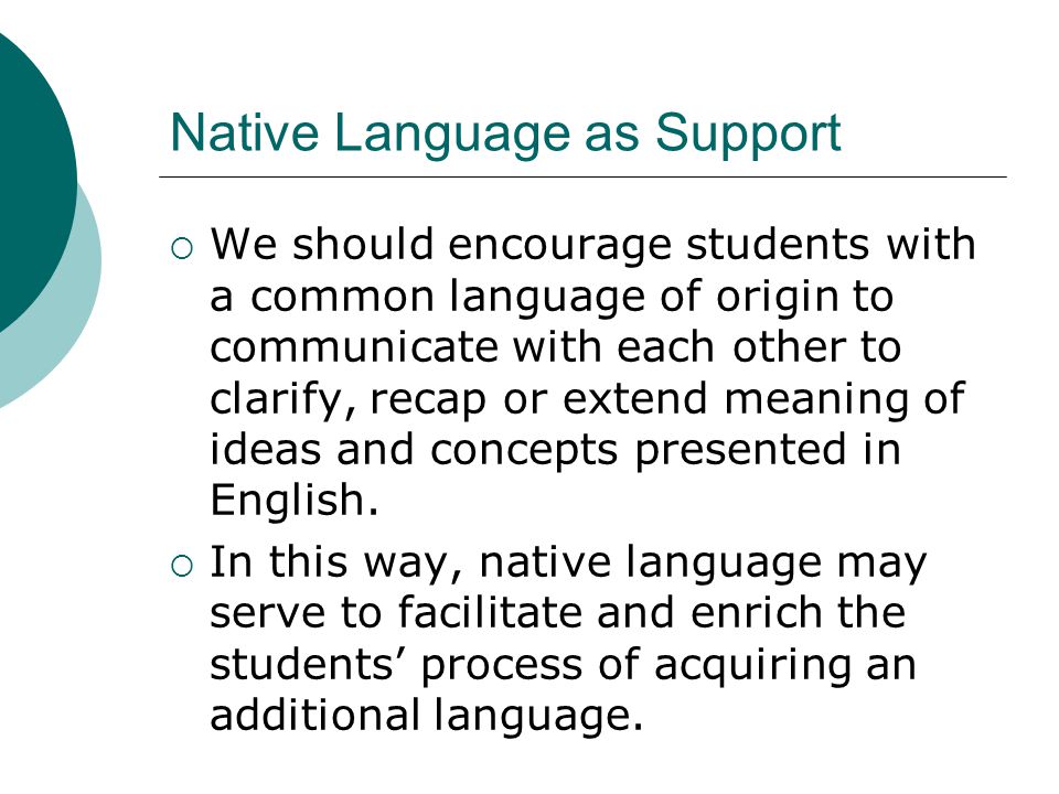 Native Language as Support  We should encourage students with a common language of origin to communicate with each other to clarify, recap or extend meaning of ideas and concepts presented in English.