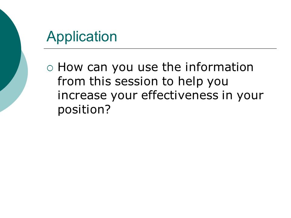 Application  How can you use the information from this session to help you increase your effectiveness in your position