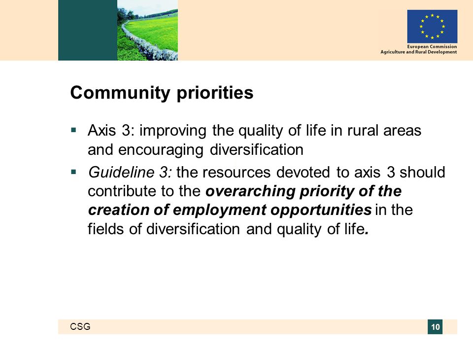 CSG 10 Community priorities  Axis 3: improving the quality of life in rural areas and encouraging diversification  Guideline 3: the resources devoted to axis 3 should contribute to the overarching priority of the creation of employment opportunities in the fields of diversification and quality of life.
