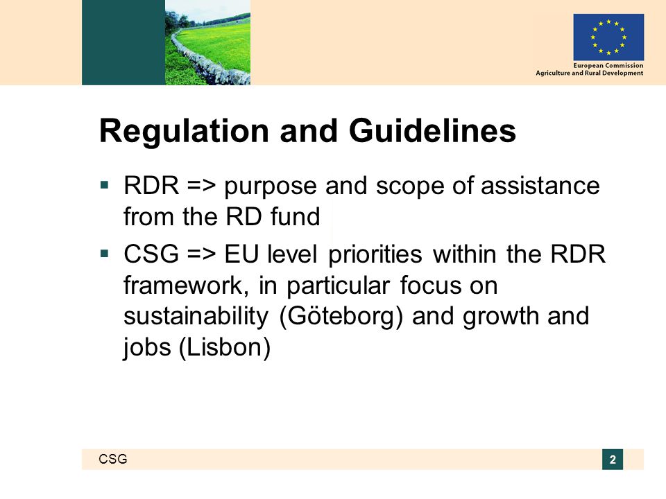 CSG 2 Regulation and Guidelines  RDR => purpose and scope of assistance from the RD fund  CSG => EU level priorities within the RDR framework, in particular focus on sustainability (Göteborg) and growth and jobs (Lisbon)