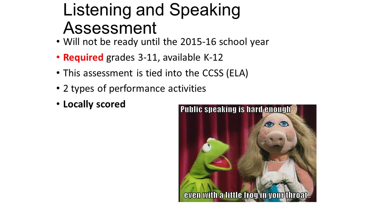 Listening and Speaking Assessment Will not be ready until the school year Required grades 3-11, available K-12 This assessment is tied into the CCSS (ELA) 2 types of performance activities Locally scored
