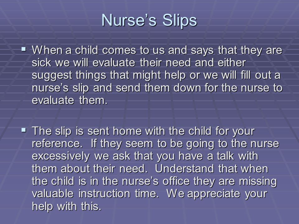 Nurse’s Slips  When a child comes to us and says that they are sick we will evaluate their need and either suggest things that might help or we will fill out a nurse’s slip and send them down for the nurse to evaluate them.