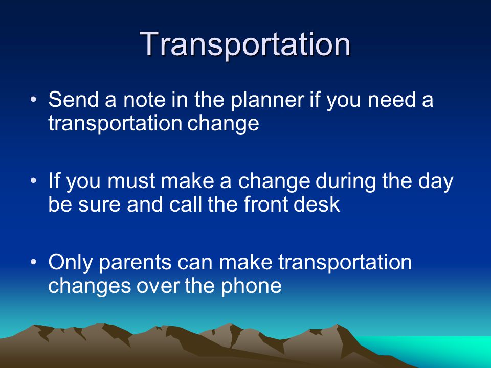 Transportation Send a note in the planner if you need a transportation change If you must make a change during the day be sure and call the front desk Only parents can make transportation changes over the phone