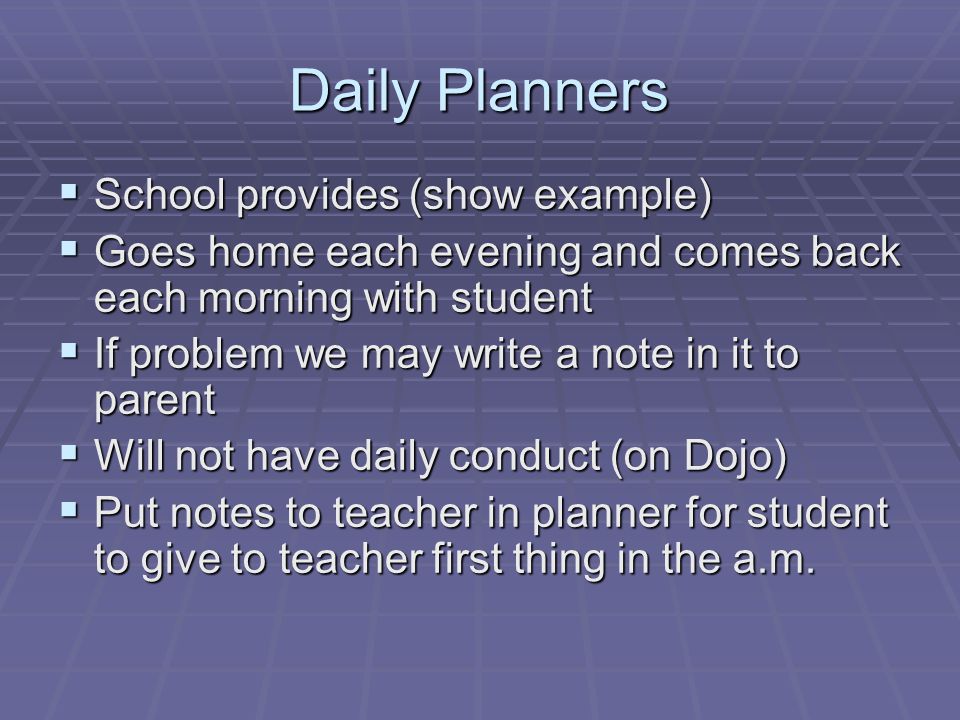Daily Planners  School provides (show example)  Goes home each evening and comes back each morning with student  If problem we may write a note in it to parent  Will not have daily conduct (on Dojo)  Put notes to teacher in planner for student to give to teacher first thing in the a.m.
