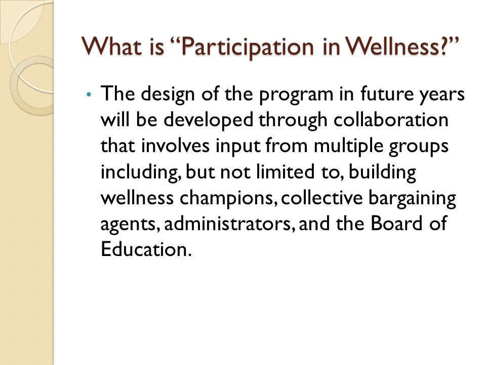 What is Participation in Wellness The design of the program in future years will be developed through collaboration that involves input from multiple groups including, but not limited to, building wellness champions, collective bargaining agents, administrators, and the Board of Education.