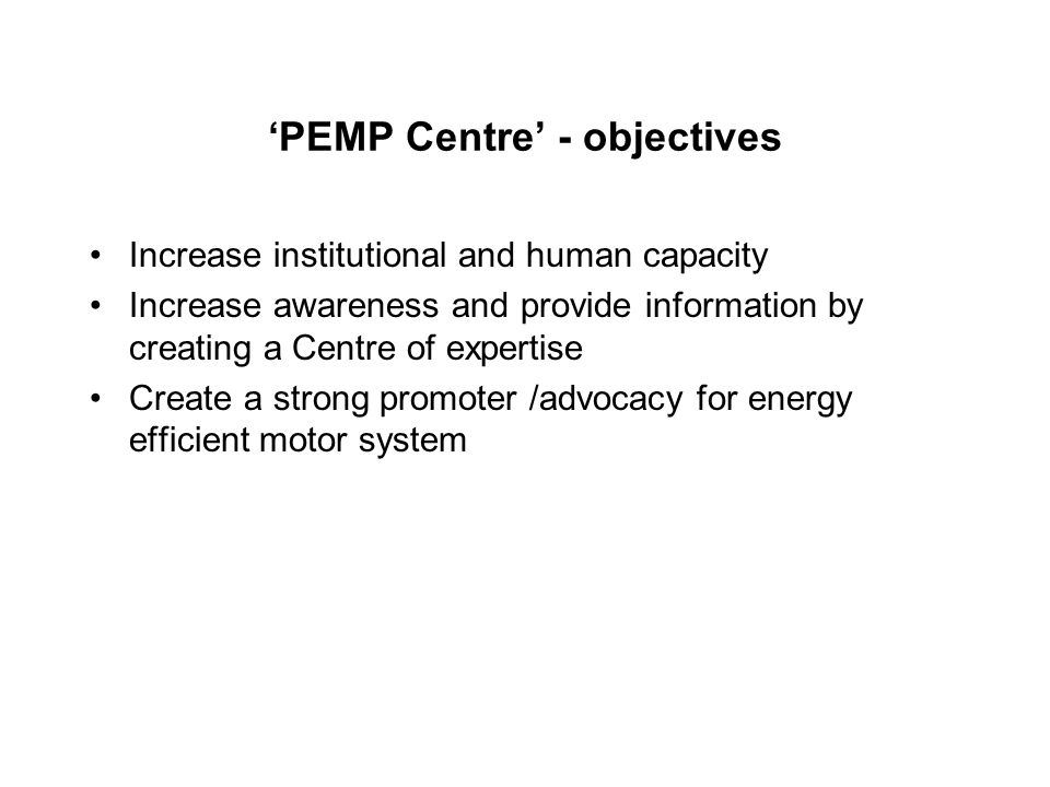 ‘PEMP Centre’ - objectives Increase institutional and human capacity Increase awareness and provide information by creating a Centre of expertise Create a strong promoter /advocacy for energy efficient motor system