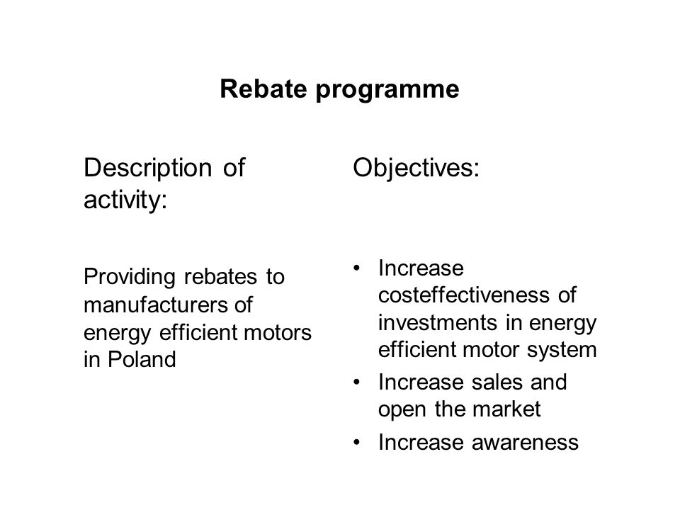 Rebate programme Description of activity: Providing rebates to manufacturers of energy efficient motors in Poland Objectives: Increase costeffectiveness of investments in energy efficient motor system Increase sales and open the market Increase awareness