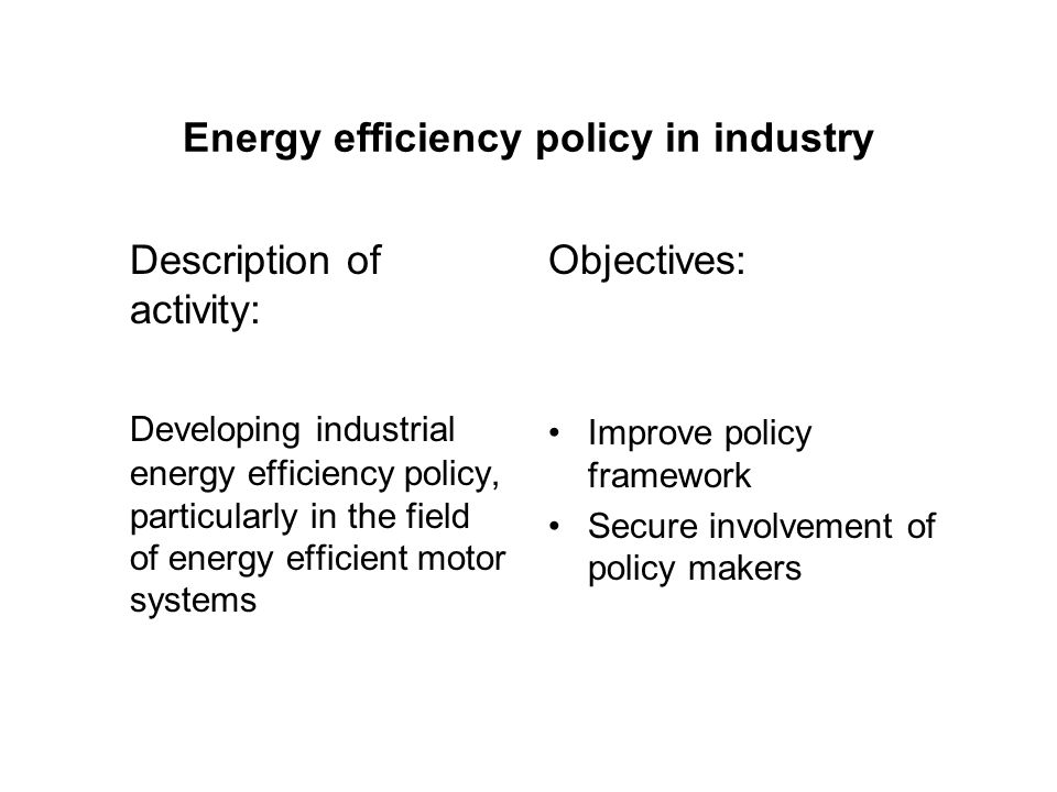 Energy efficiency policy in industry Description of activity: Developing industrial energy efficiency policy, particularly in the field of energy efficient motor systems Objectives: Improve policy framework Secure involvement of policy makers