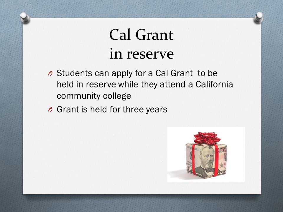 Cal Grant in reserve O Students can apply for a Cal Grant to be held in reserve while they attend a California community college O Grant is held for three years