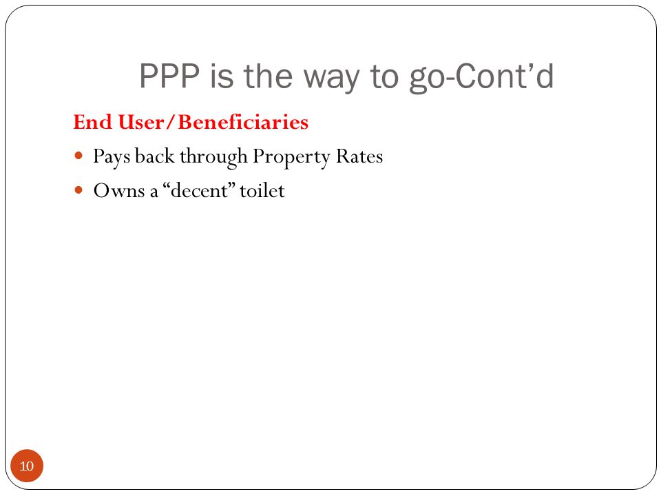 PPP is the way to go-Cont’d 10 End User/Beneficiaries Pays back through Property Rates Owns a decent toilet