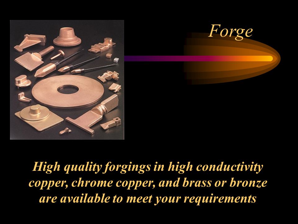 Forge High quality forgings in high conductivity copper, chrome copper, and brass or bronze are available to meet your requirements