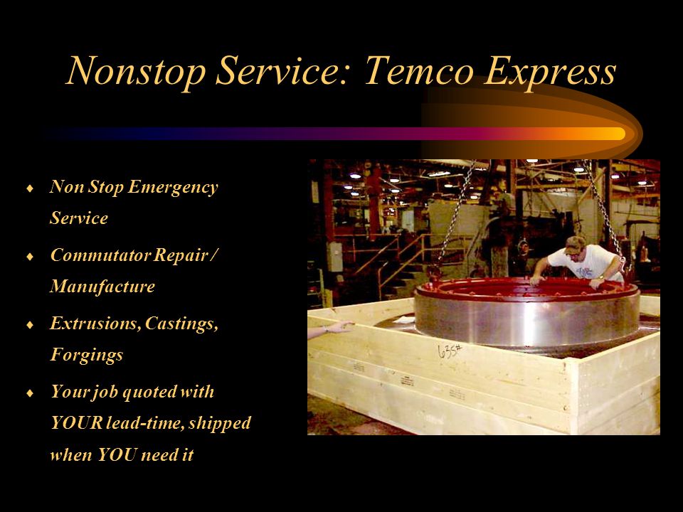 Nonstop Service: Temco Express  Non Stop Emergency Service  Commutator Repair / Manufacture  Extrusions, Castings, Forgings  Your job quoted with YOUR lead-time, shipped when YOU need it