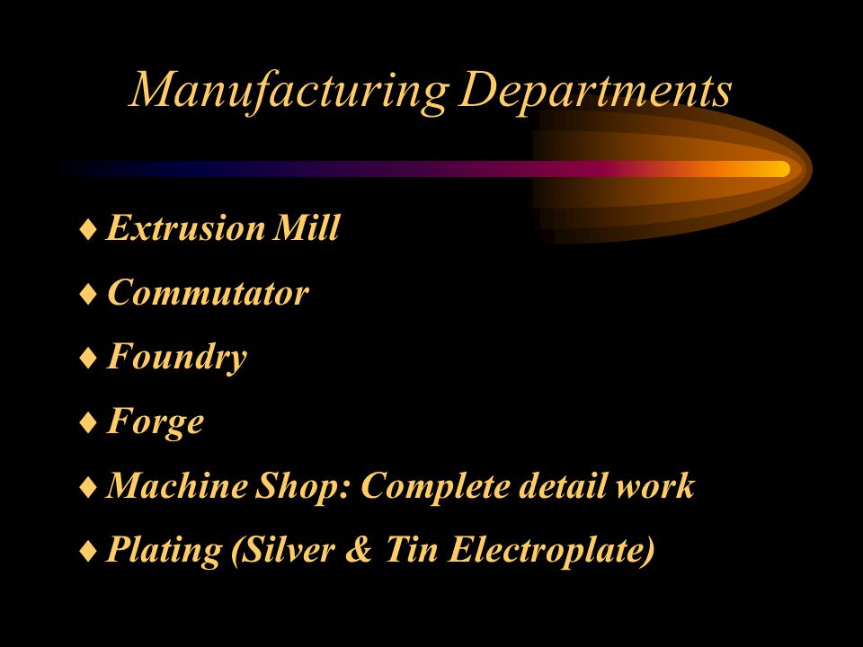 Manufacturing Departments  Extrusion Mill  Commutator  Foundry  Forge  Machine Shop: Complete detail work  Plating (Silver & Tin Electroplate)