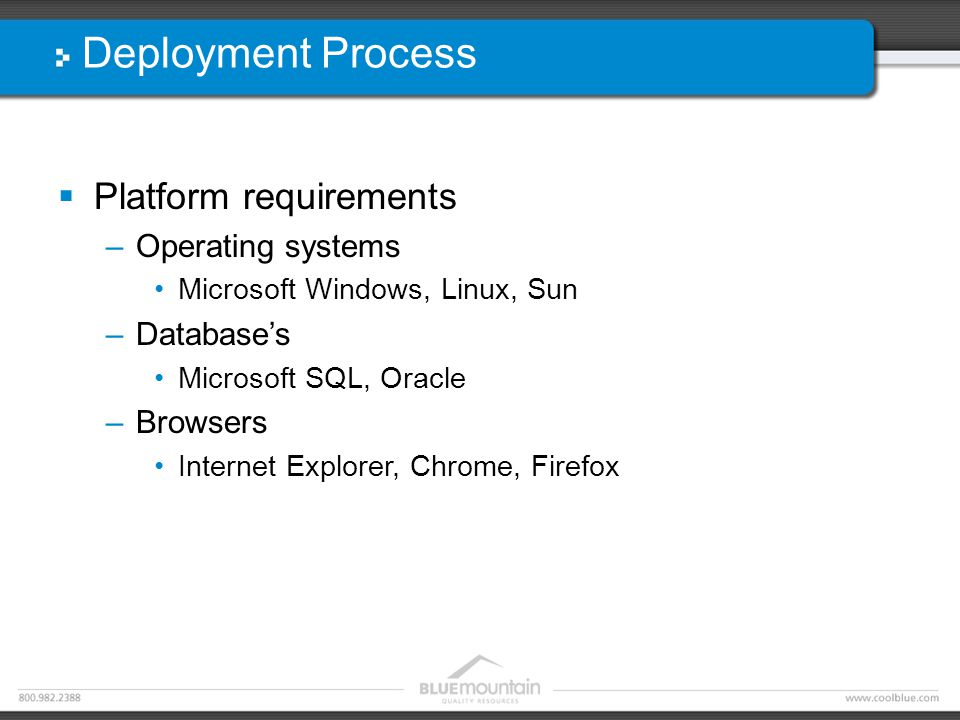 Deployment Process  Platform requirements –Operating systems Microsoft Windows, Linux, Sun –Database’s Microsoft SQL, Oracle –Browsers Internet Explorer, Chrome, Firefox