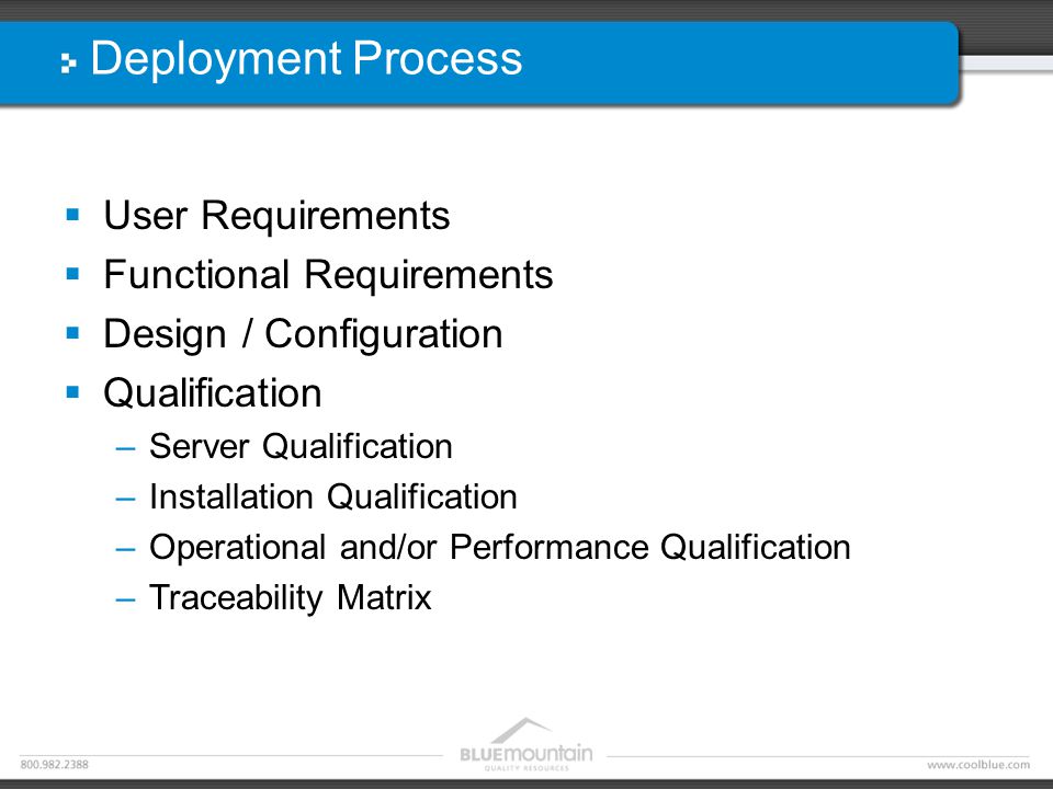 Deployment Process  User Requirements  Functional Requirements  Design / Configuration  Qualification –Server Qualification –Installation Qualification –Operational and/or Performance Qualification –Traceability Matrix