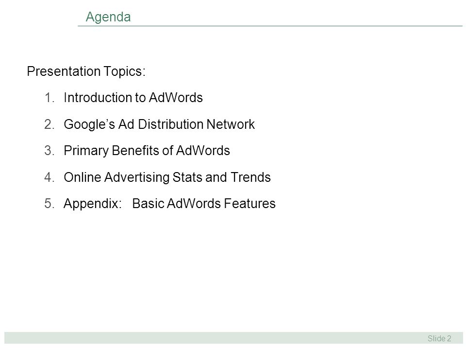 Slide 2 Agenda Presentation Topics: 1.Introduction to AdWords 2.Google’s Ad Distribution Network 3.Primary Benefits of AdWords 4.Online Advertising Stats and Trends 5.Appendix: Basic AdWords Features