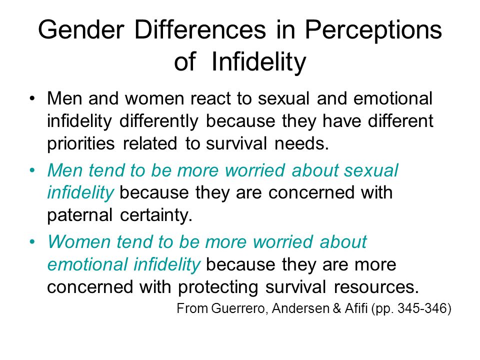 Gender Differences in Perceptions of Infidelity Men and women react to sexual and emotional infidelity differently because they have different priorities related to survival needs.