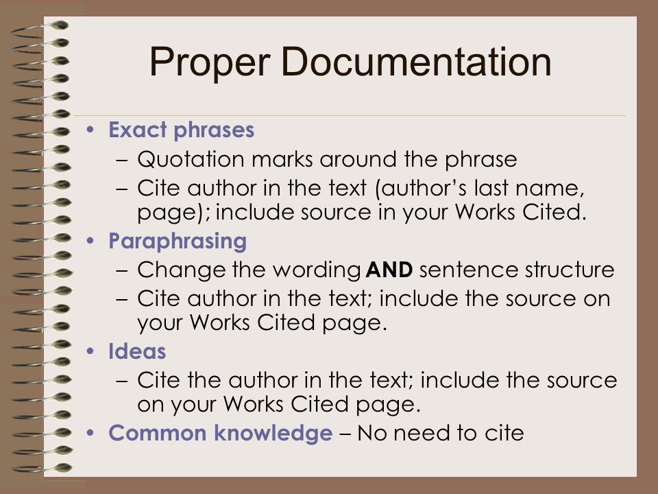 Proper Documentation Exact phrases –Quotation marks around the phrase –Cite author in the text (author’s last name, page); include source in your Works Cited.