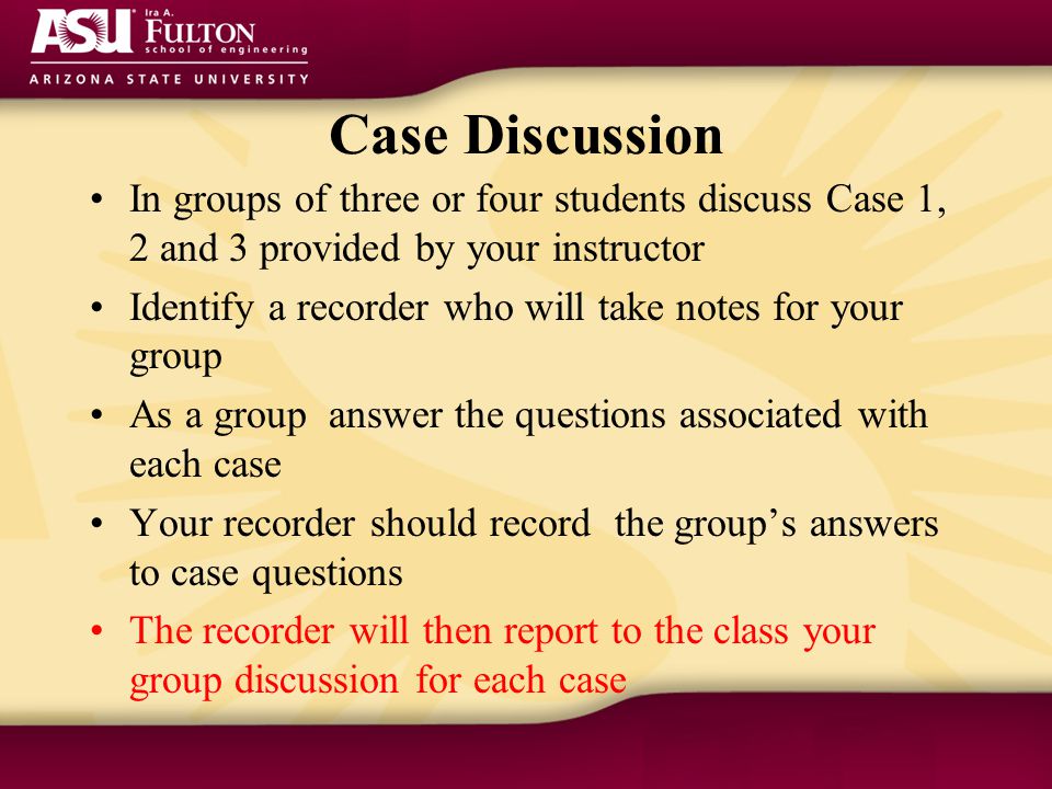 Case Discussion In groups of three or four students discuss Case 1, 2 and 3 provided by your instructor Identify a recorder who will take notes for your group As a group answer the questions associated with each case Your recorder should record the group’s answers to case questions The recorder will then report to the class your group discussion for each case