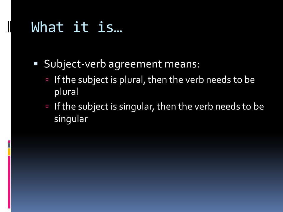 What it is…  Subject-verb agreement means:  If the subject is plural, then the verb needs to be plural  If the subject is singular, then the verb needs to be singular