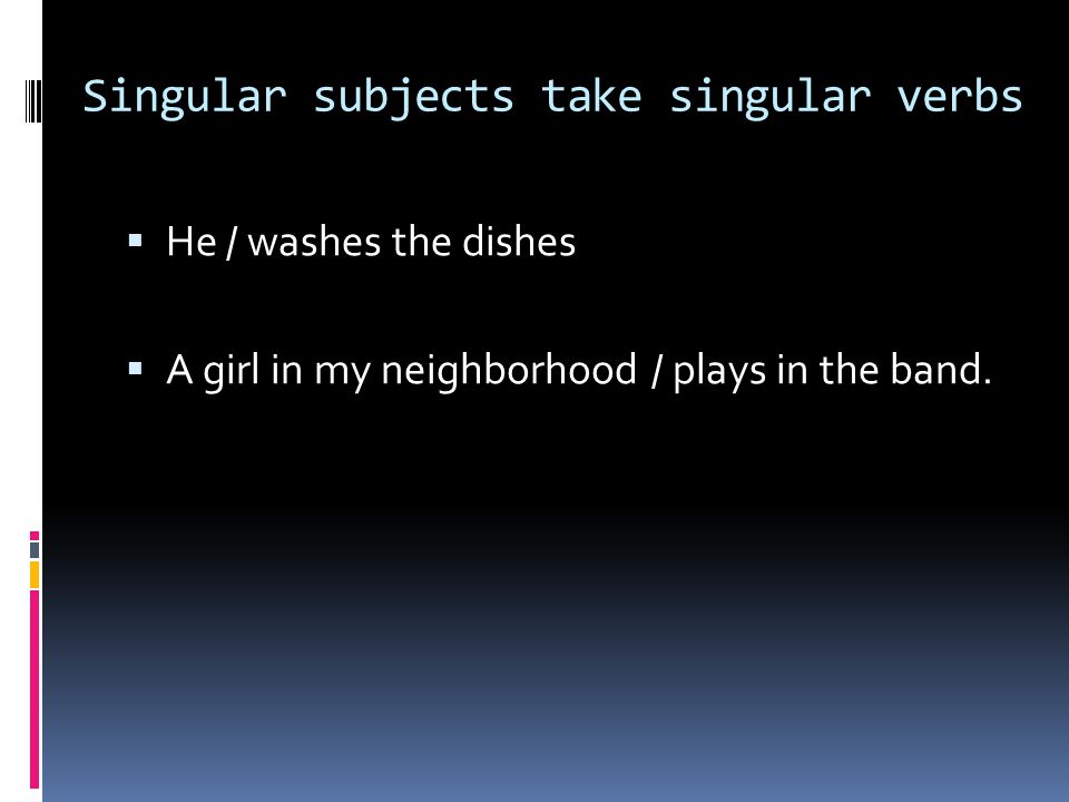 Singular subjects take singular verbs  He / washes the dishes  A girl in my neighborhood / plays in the band.
