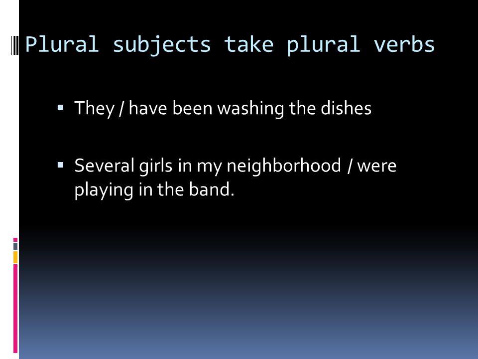 Plural subjects take plural verbs  They / have been washing the dishes  Several girls in my neighborhood / were playing in the band.