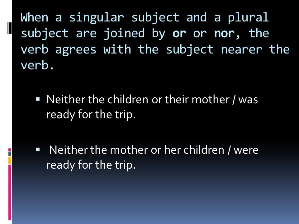 When a singular subject and a plural subject are joined by or or nor, the verb agrees with the subject nearer the verb.