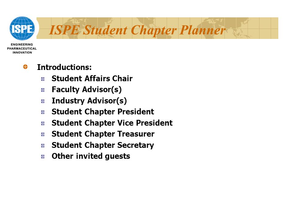 ISPE Student Chapter Planner Introductions: Student Affairs Chair Faculty Advisor(s) Industry Advisor(s) Student Chapter President Student Chapter Vice President Student Chapter Treasurer Student Chapter Secretary Other invited guests