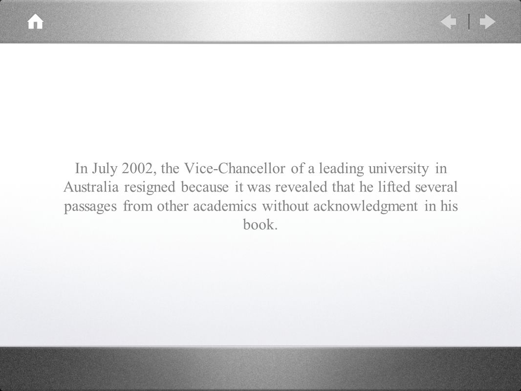 In July 2002, the Vice-Chancellor of a leading university in Australia resigned because it was revealed that he lifted several passages from other academics without acknowledgment in his book.