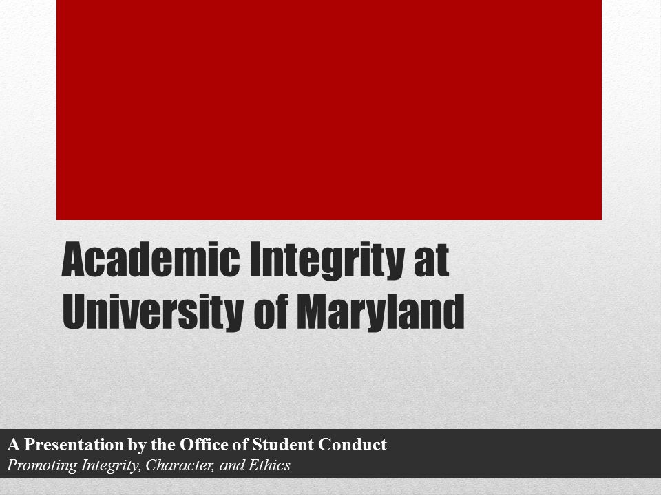 Academic Integrity at University of Maryland A Presentation by the Office of Student Conduct Promoting Integrity, Character, and Ethics