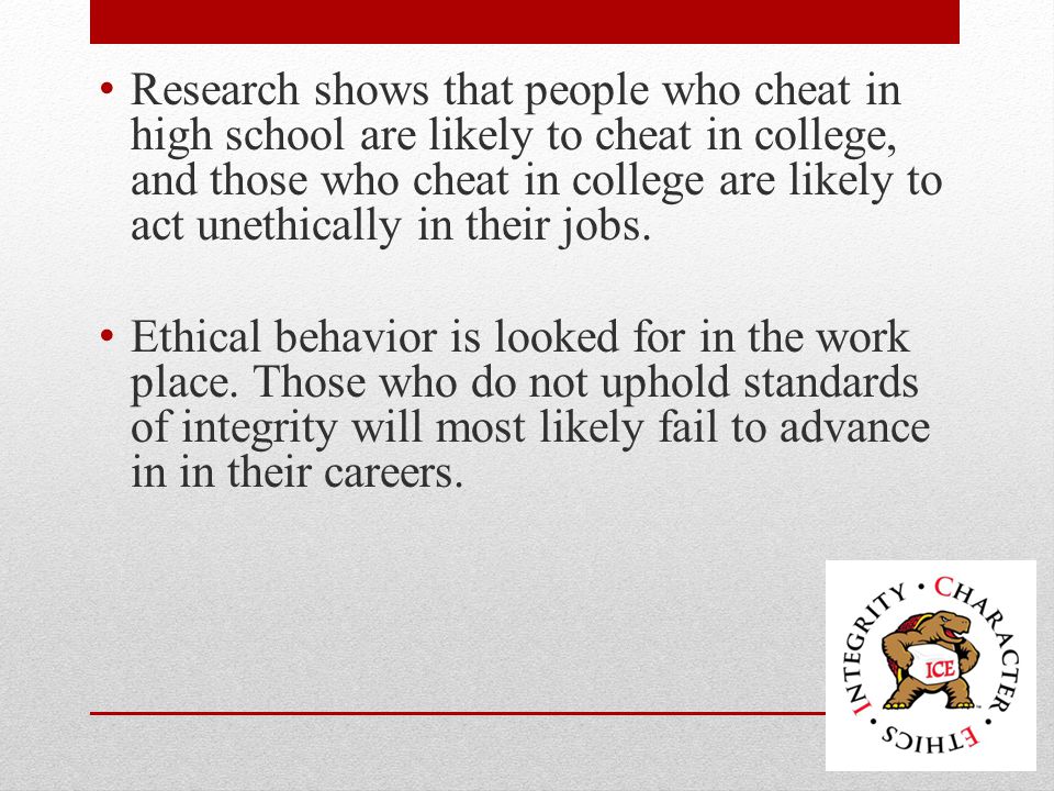 Research shows that people who cheat in high school are likely to cheat in college, and those who cheat in college are likely to act unethically in their jobs.
