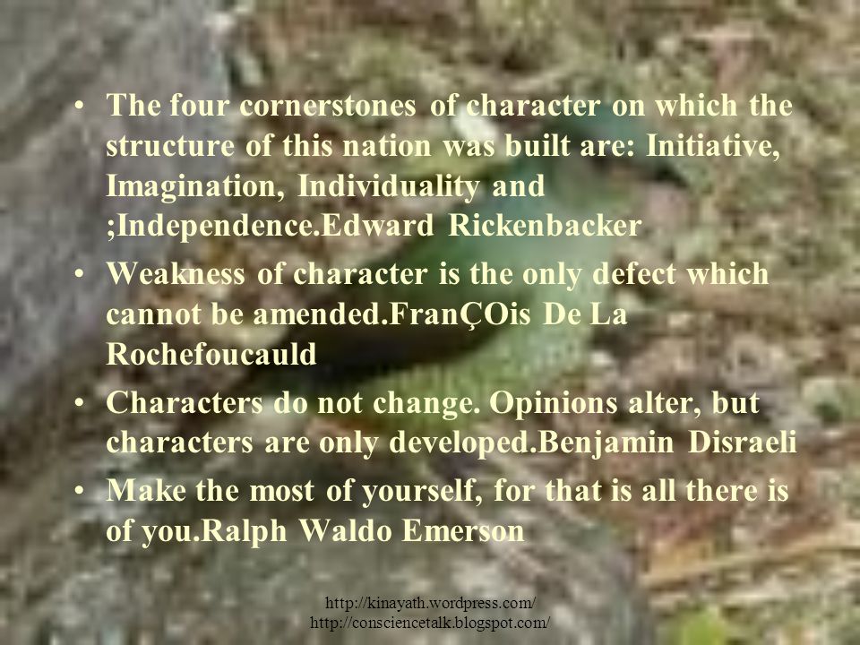 The four cornerstones of character on which the structure of this nation was built are: Initiative, Imagination, Individuality and ;Independence.Edward Rickenbacker Weakness of character is the only defect which cannot be amended.FranÇOis De La Rochefoucauld Characters do not change.