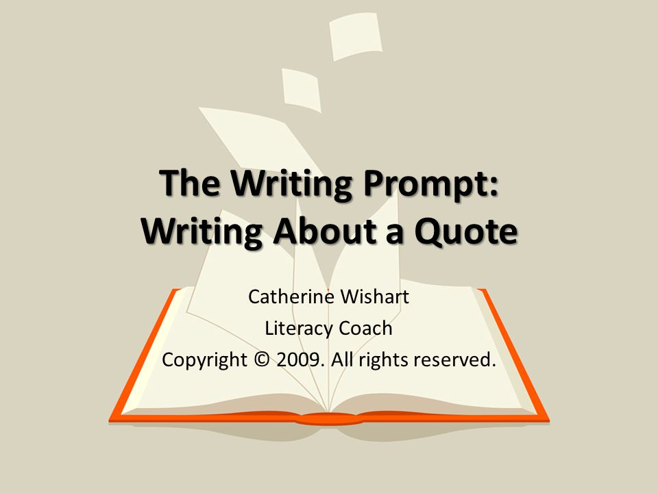 The Writing Prompt: Writing About a Quote Catherine Wishart Literacy Coach Copyright © 2009.