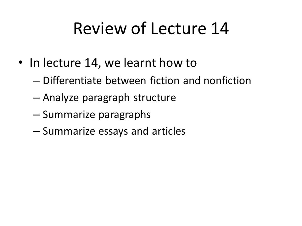Review of Lecture 14 In lecture 14, we learnt how to – Differentiate between fiction and nonfiction – Analyze paragraph structure – Summarize paragraphs – Summarize essays and articles