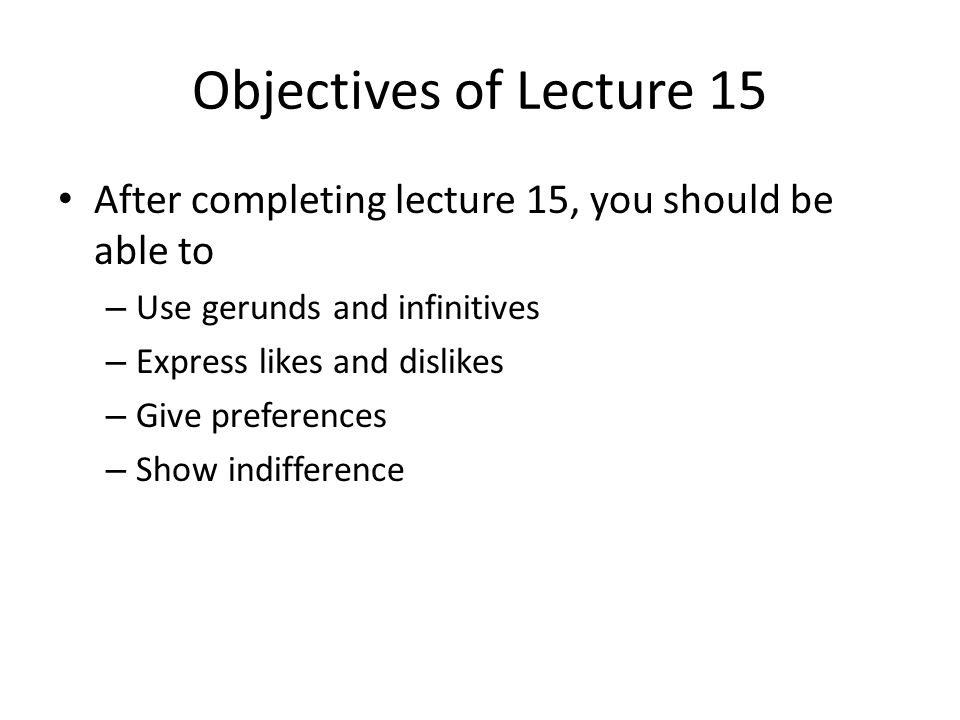 Objectives of Lecture 15 After completing lecture 15, you should be able to – Use gerunds and infinitives – Express likes and dislikes – Give preferences – Show indifference