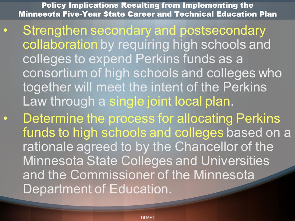 DRAFT Strengthen secondary and postsecondary collaboration by requiring high schools and colleges to expend Perkins funds as a consortium of high schools and colleges who together will meet the intent of the Perkins Law through a single joint local plan.