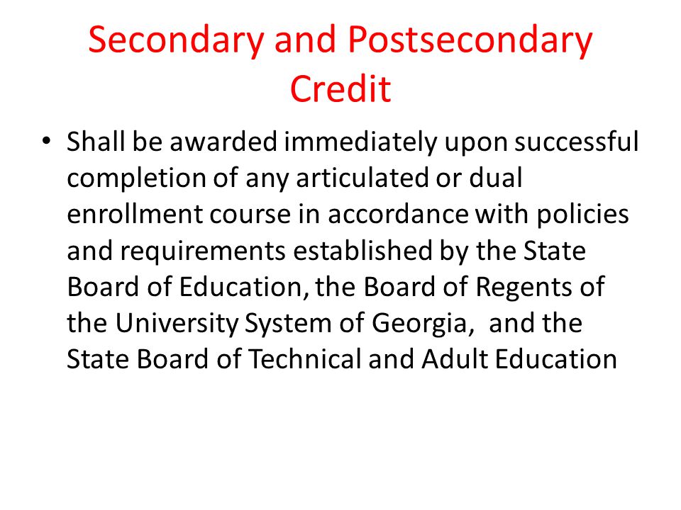 Secondary and Postsecondary Credit Shall be awarded immediately upon successful completion of any articulated or dual enrollment course in accordance with policies and requirements established by the State Board of Education, the Board of Regents of the University System of Georgia, and the State Board of Technical and Adult Education