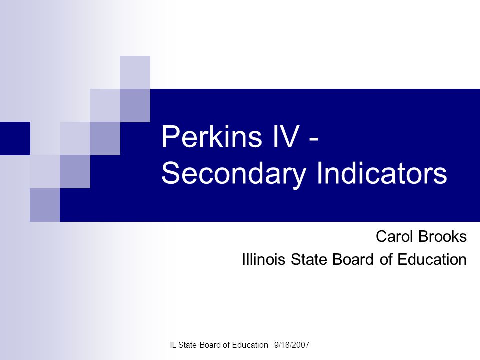 IL State Board of Education - 9/18/2007 Perkins IV - Secondary Indicators Carol Brooks Illinois State Board of Education