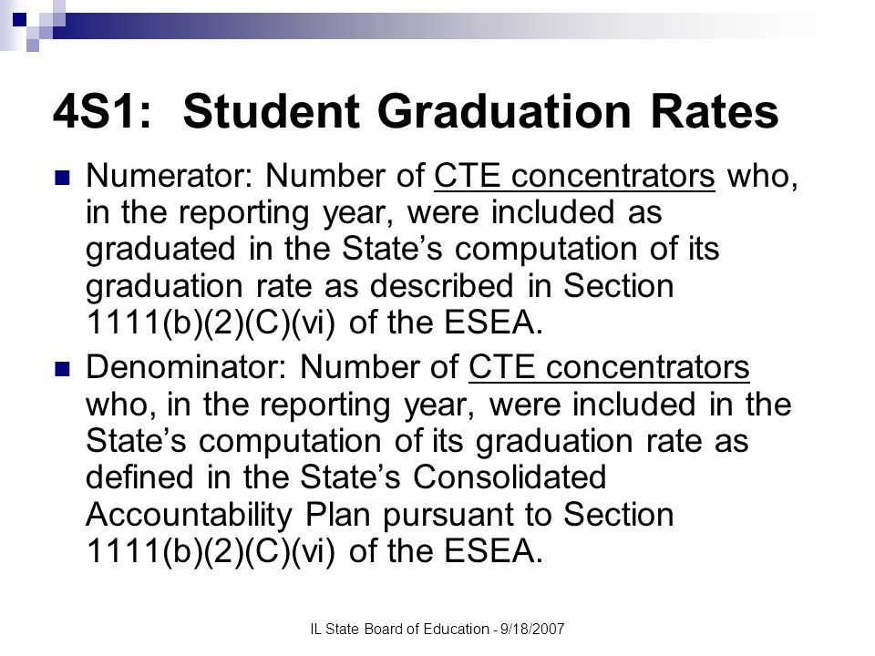IL State Board of Education - 9/18/2007 4S1: Student Graduation Rates Numerator: Number of CTE concentrators who, in the reporting year, were included as graduated in the State’s computation of its graduation rate as described in Section 1111(b)(2)(C)(vi) of the ESEA.