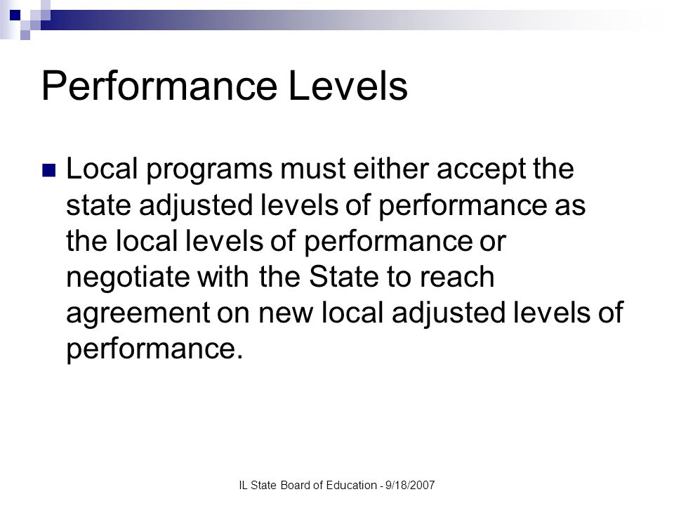 IL State Board of Education - 9/18/2007 Performance Levels Local programs must either accept the state adjusted levels of performance as the local levels of performance or negotiate with the State to reach agreement on new local adjusted levels of performance.