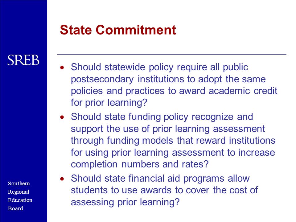Southern Regional Education Board State Commitment  Should statewide policy require all public postsecondary institutions to adopt the same policies and practices to award academic credit for prior learning.
