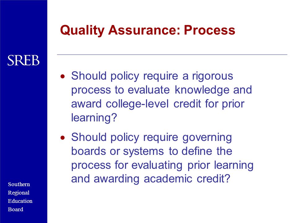 Southern Regional Education Board Quality Assurance: Process  Should policy require a rigorous process to evaluate knowledge and award college-level credit for prior learning.