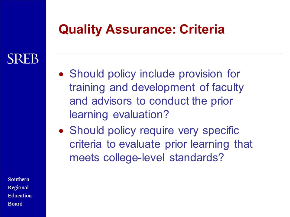 Southern Regional Education Board Quality Assurance: Criteria  Should policy include provision for training and development of faculty and advisors to conduct the prior learning evaluation.