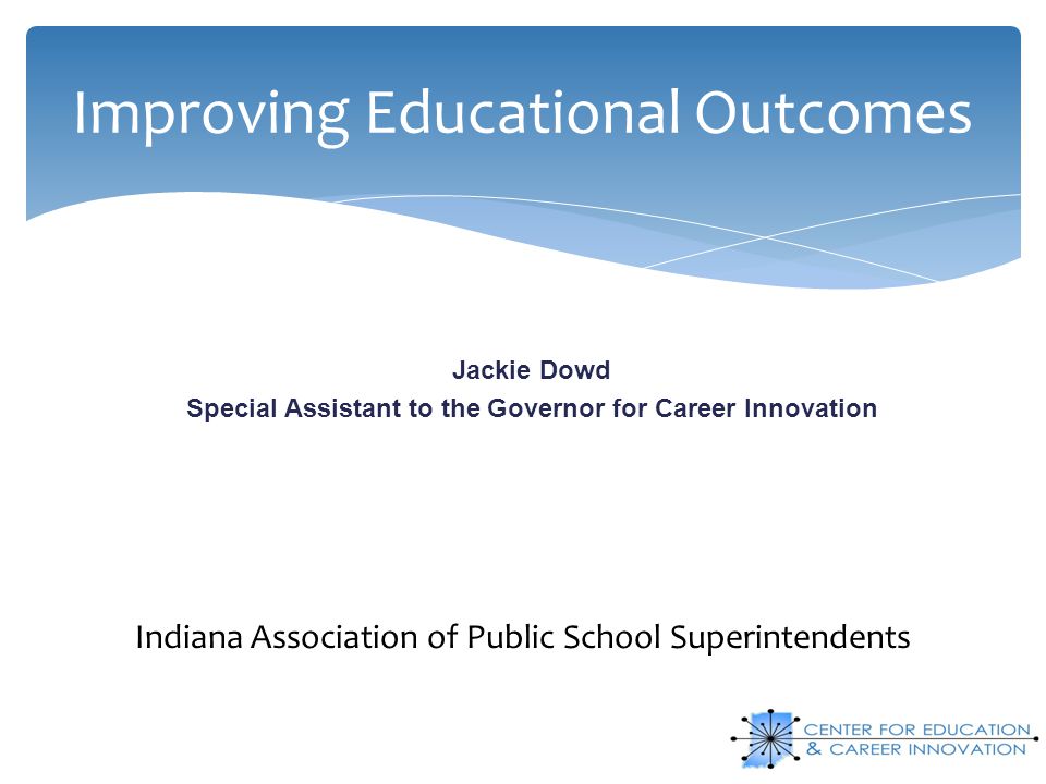 Improving Educational Outcomes Jackie Dowd Special Assistant to the Governor for Career Innovation Indiana Association of Public School Superintendents