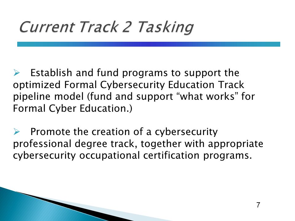  Establish and fund programs to support the optimized Formal Cybersecurity Education Track pipeline model (fund and support what works for Formal Cyber Education.)  Promote the creation of a cybersecurity professional degree track, together with appropriate cybersecurity occupational certification programs.