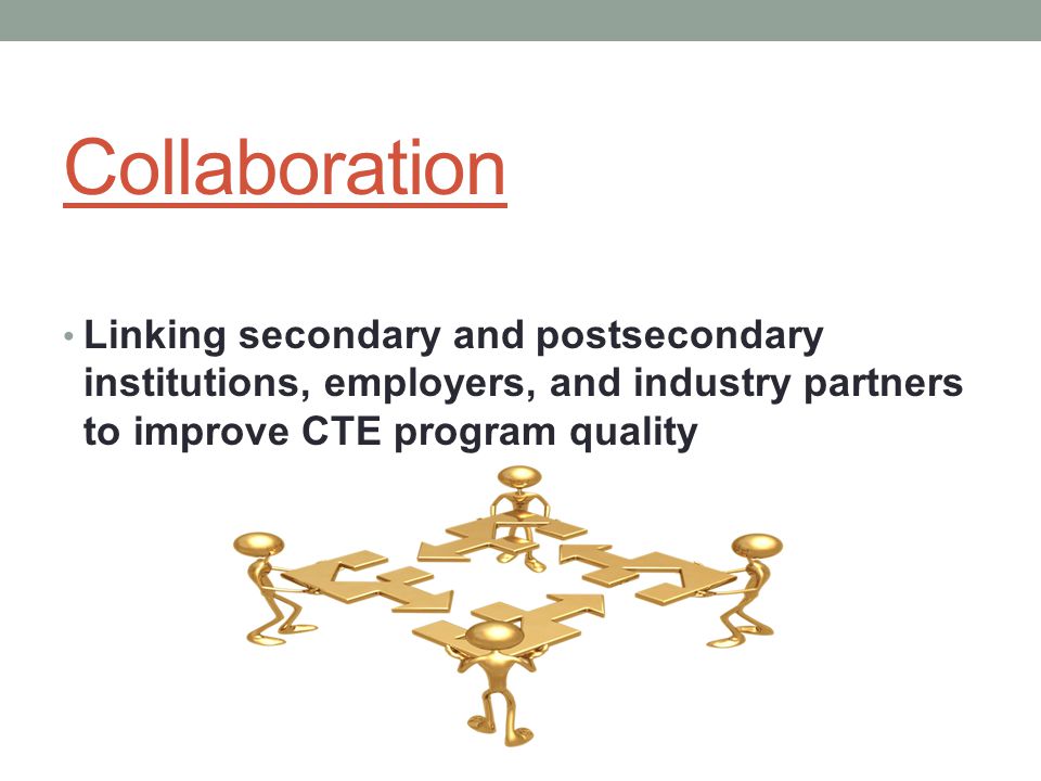 Collaboration Linking secondary and postsecondary institutions, employers, and industry partners to improve CTE program quality