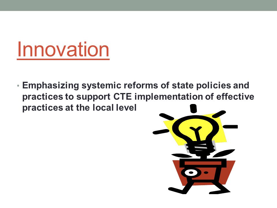 Innovation Emphasizing systemic reforms of state policies and practices to support CTE implementation of effective practices at the local level