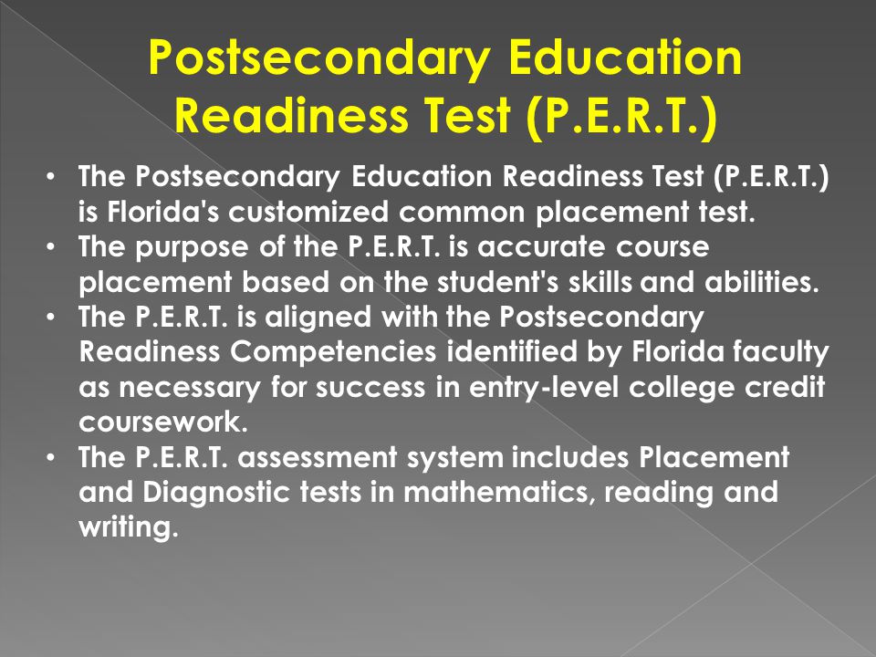 Postsecondary Education Readiness Test (P.E.R.T.) The Postsecondary Education Readiness Test (P.E.R.T.) is Florida s customized common placement test.
