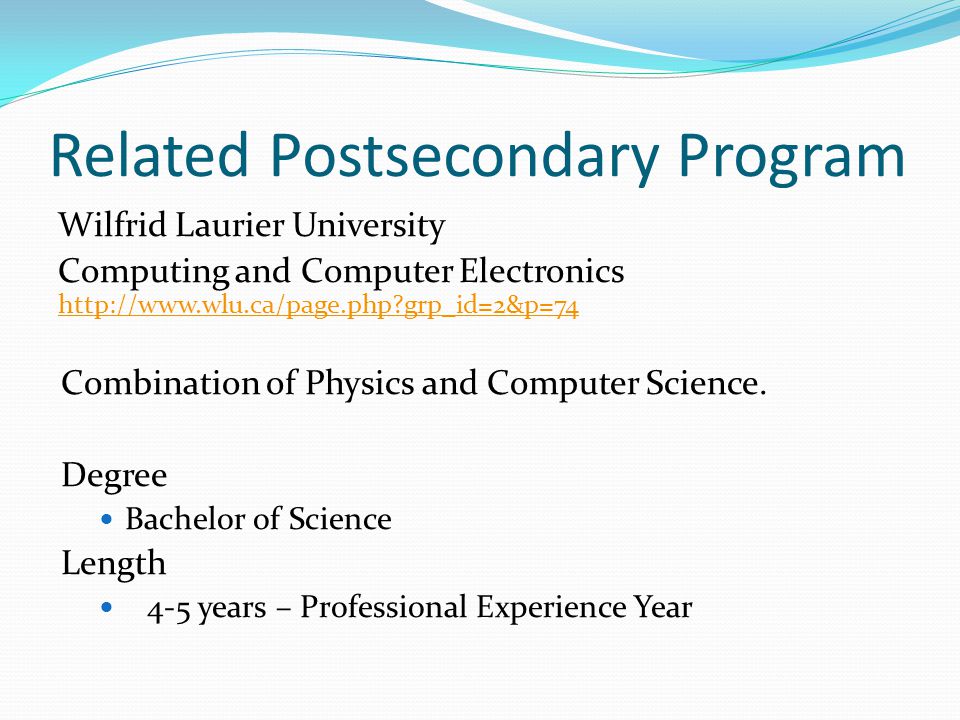 Related Postsecondary Program Wilfrid Laurier University Computing and Computer Electronics   grp_id=2&p=74   grp_id=2&p=74 Combination of Physics and Computer Science.